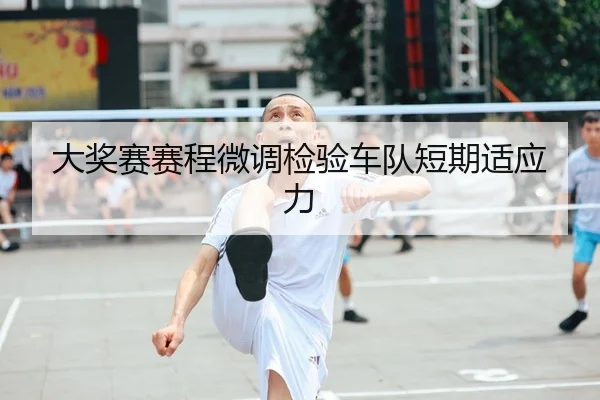 大奖赛赛程微调检验车队短期适应力